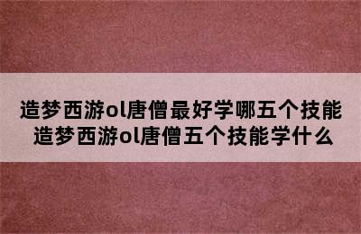 造梦西游ol唐僧最好学哪五个技能 造梦西游ol唐僧五个技能学什么